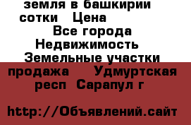 земля в башкирии 52сотки › Цена ­ 395 000 - Все города Недвижимость » Земельные участки продажа   . Удмуртская респ.,Сарапул г.